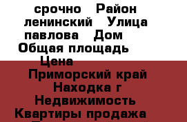 срочно › Район ­ ленинский › Улица ­ павлова › Дом ­ 19 › Общая площадь ­ 50 › Цена ­ 2 600 000 - Приморский край, Находка г. Недвижимость » Квартиры продажа   . Приморский край,Находка г.